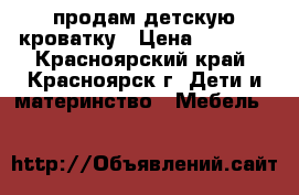 продам детскую кроватку › Цена ­ 4 000 - Красноярский край, Красноярск г. Дети и материнство » Мебель   